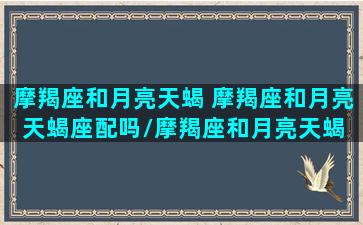 摩羯座和月亮天蝎 摩羯座和月亮天蝎座配吗/摩羯座和月亮天蝎 摩羯座和月亮天蝎座配吗-我的网站